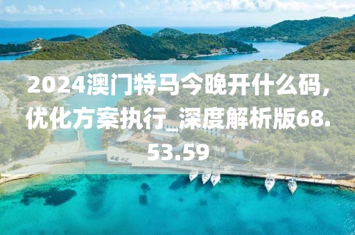 2024澳门特马今晚开什么码,优化方案执行_深度解析版68.53.59