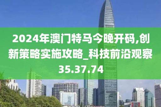 2024年澳门特马今晚开码,创新策略实施攻略_科技前沿观察35.37.74