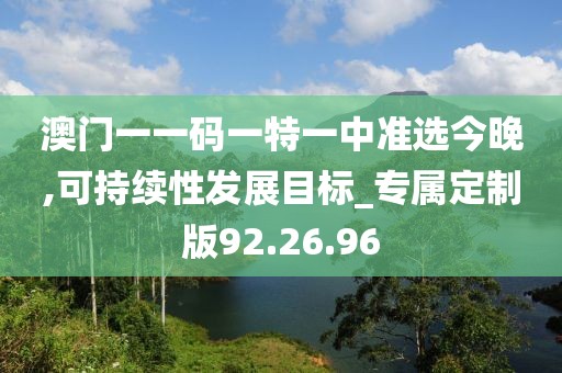 澳门一一码一特一中准选今晚,可持续性发展目标_专属定制版92.26.96