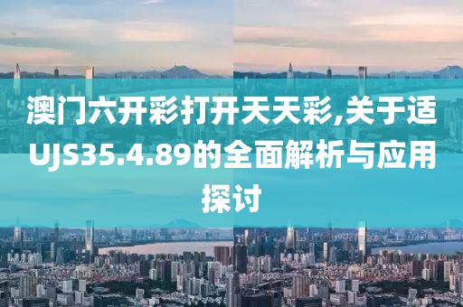 澳门六开彩打开天天彩,关于适UJS35.4.89的全面解析与应用探讨