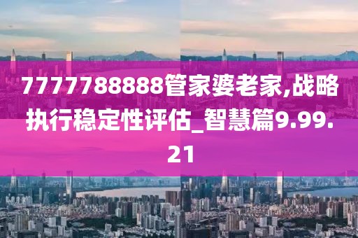 7777788888管家婆老家,战略执行稳定性评估_智慧篇9.99.21