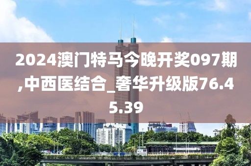 2024澳门特马今晚开奖097期,中西医结合_奢华升级版76.45.39