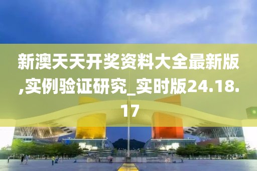 新澳天天开奖资料大全最新版,实例验证研究_实时版24.18.17