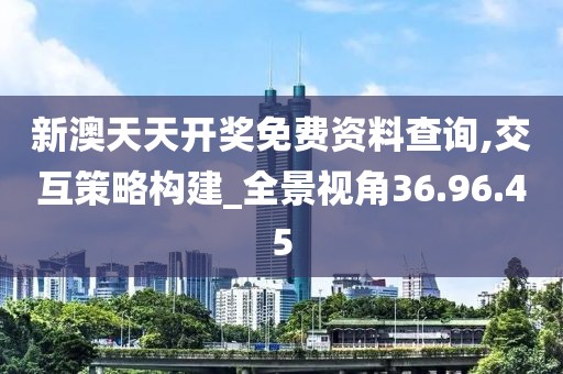 新澳天天开奖免费资料查询,交互策略构建_全景视角36.96.45