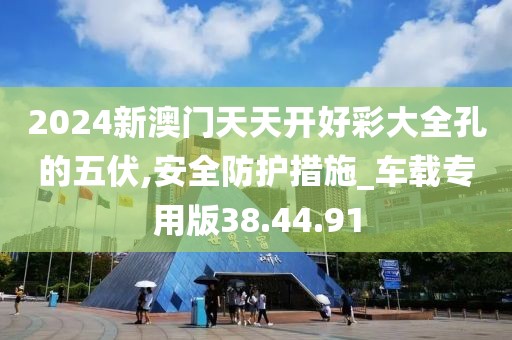 2024新澳门天天开好彩大全孔的五伏,安全防护措施_车载专用版38.44.91