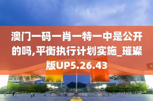 澳门一码一肖一特一中是公开的吗,平衡执行计划实施_璀璨版UP5.26.43
