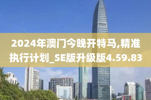 2024年澳门今晚开特马,精准执行计划_SE版升级版4.59.83