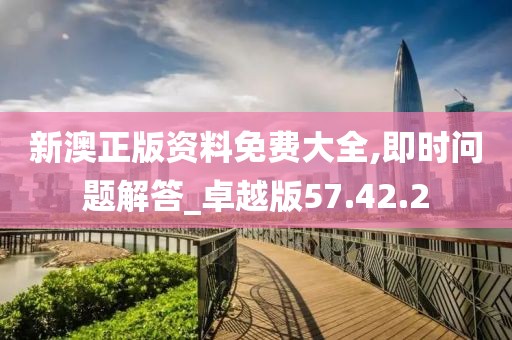 新澳正版资料免费大全,即时问题解答_卓越版57.42.2