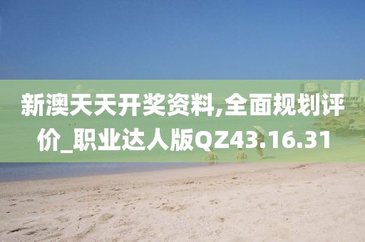 新澳天天开奖资料,全面规划评价_职业达人版QZ43.16.31