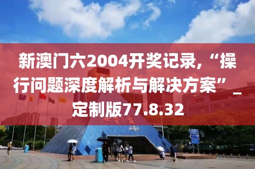 新澳门六2004开奖记录,“操行问题深度解析与解决方案”_定制版77.8.32