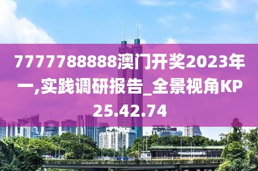 7777788888澳门开奖2023年一,实践调研报告_全景视角KP25.42.74