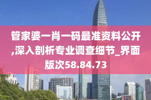 管家婆一肖一码最准资料公开,深入剖析专业调查细节_界面版次58.84.73