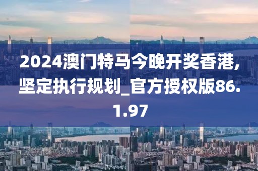 2024澳门特马今晚开奖香港,坚定执行规划_官方授权版86.1.97