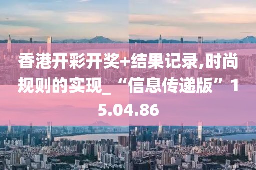 香港开彩开奖+结果记录,时尚规则的实现_“信息传递版”15.04.86