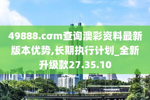 49888.cσm查询澳彩资料最新版本优势,长期执行计划_全新升级款27.35.10