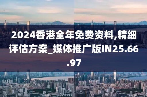 2024香港全年免费资料,精细评估方案_媒体推广版IN25.66.97