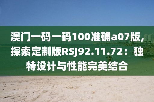 澳门一码一码100准确a07版,探索定制版RSJ92.11.72：独特设计与性能完美结合