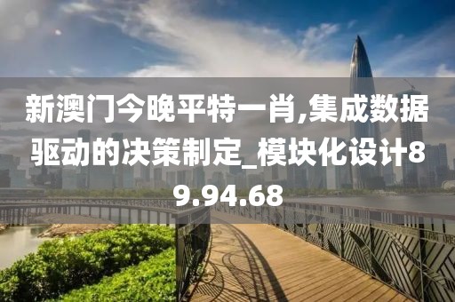 新澳门今晚平特一肖,集成数据驱动的决策制定_模块化设计89.94.68