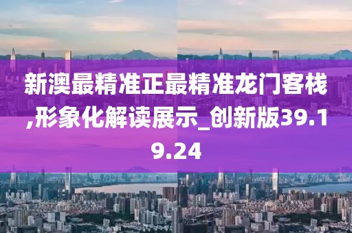 新澳最精准正最精准龙门客栈,形象化解读展示_创新版39.19.24