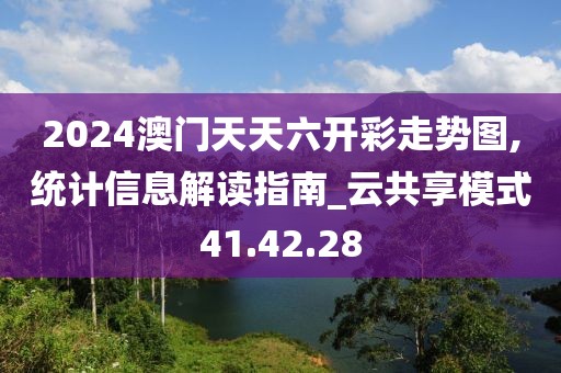2024澳门天天六开彩走势图,统计信息解读指南_云共享模式41.42.28