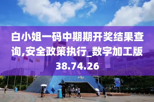 白小姐一码中期期开奖结果查询,安全政策执行_数字加工版38.74.26