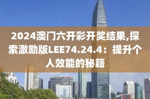 2024澳门六开彩开奖结果,探索激励版LEE74.24.4：提升个人效能的秘籍
