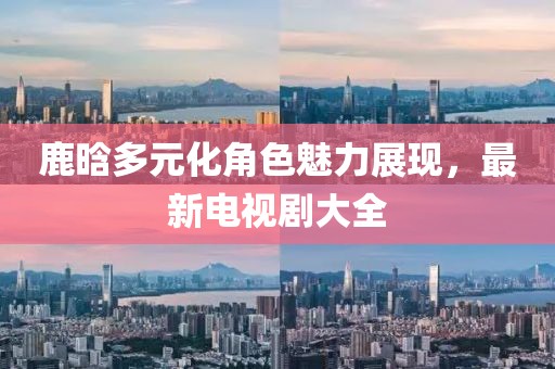 鹿晗多元化角色魅力展现，最新电视剧大全