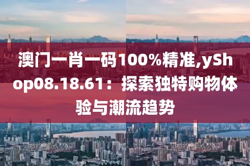 澳门一肖一码100%精准,yShop08.18.61：探索独特购物体验与潮流趋势