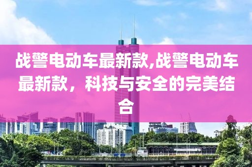 战警电动车最新款,战警电动车最新款，科技与安全的完美结合