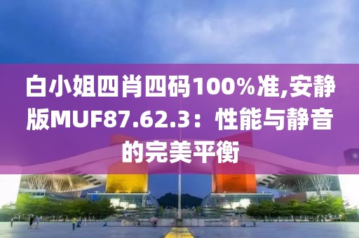 白小姐四肖四码100%准,安静版MUF87.62.3：性能与静音的完美平衡