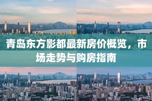 青岛东方影都最新房价概览，市场走势与购房指南