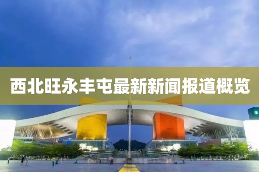 西北旺永丰屯最新新闻报道概览