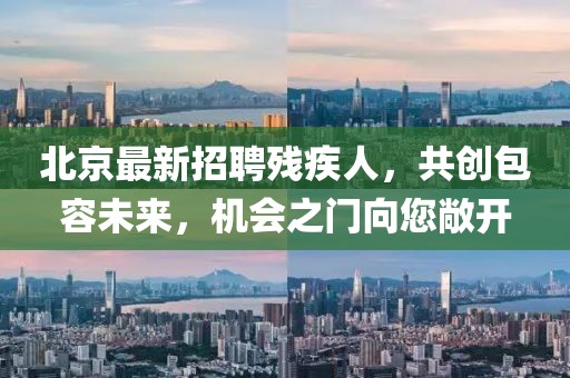 北京最新招聘残疾人，共创包容未来，机会之门向您敞开