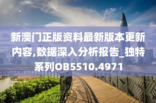 新澳门正版资料最新版本更新内容,数据深入分析报告_独特系列OB5510.4971