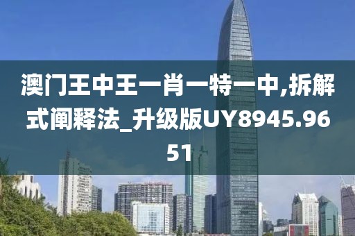 澳门王中王一肖一特一中,拆解式阐释法_升级版UY8945.9651