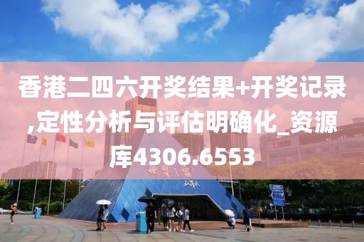 香港二四六开奖结果+开奖记录,定性分析与评估明确化_资源库4306.6553