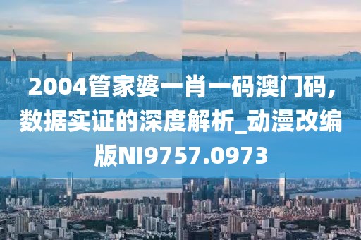2004管家婆一肖一码澳门码,数据实证的深度解析_动漫改编版NI9757.0973