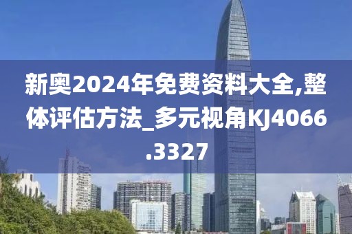 新奥2024年免费资料大全,整体评估方法_多元视角KJ4066.3327