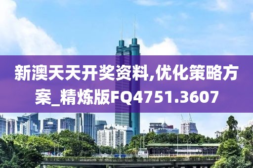 新澳天天开奖资料,优化策略方案_精炼版FQ4751.3607
