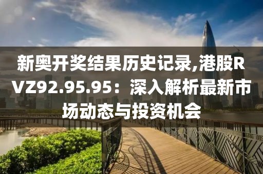 新奥开奖结果历史记录,港股RVZ92.95.95：深入解析最新市场动态与投资机会