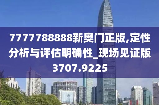 7777788888新奥门正版,定性分析与评估明确性_现场见证版3707.9225