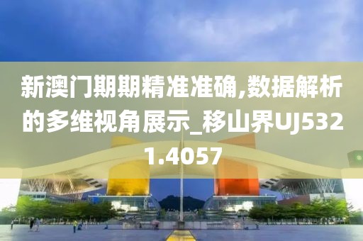 新澳门期期精准准确,数据解析的多维视角展示_移山界UJ5321.4057