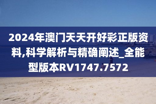 2024年澳门天天开好彩正版资料,科学解析与精确阐述_全能型版本RV1747.7572