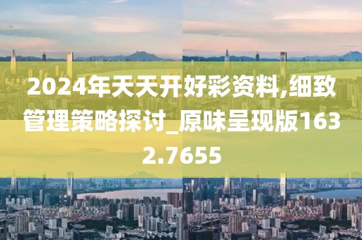 2024年天天开好彩资料,细致管理策略探讨_原味呈现版1632.7655