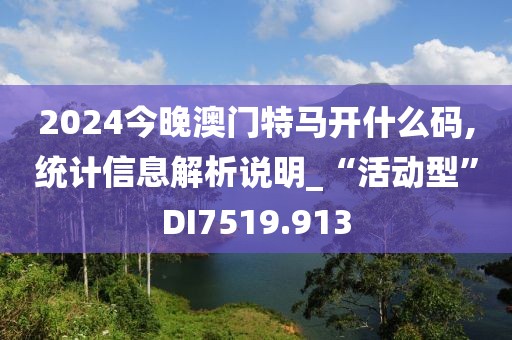 2024今晚澳门特马开什么码,统计信息解析说明_“活动型”DI7519.913