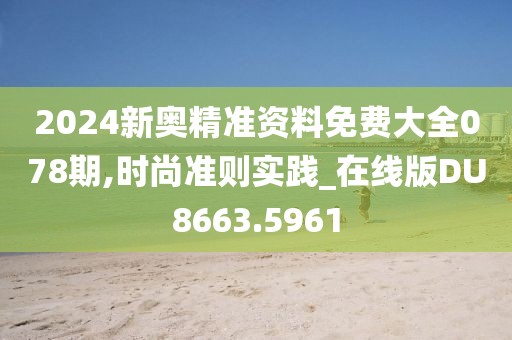 2024新奥精准资料免费大全078期,时尚准则实践_在线版DU8663.5961