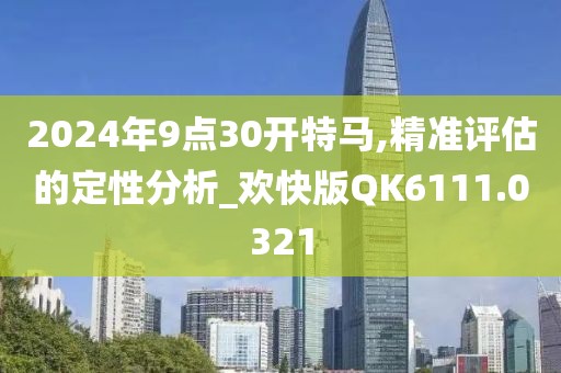 2024年9点30开特马,精准评估的定性分析_欢快版QK6111.0321