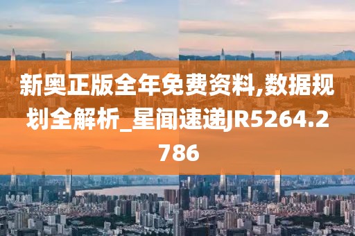 新奥正版全年免费资料,数据规划全解析_星闻速递JR5264.2786