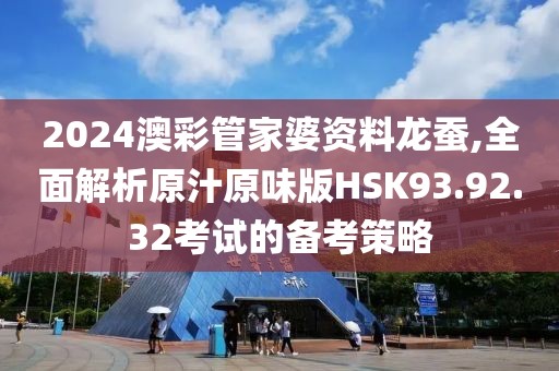 2024澳彩管家婆资料龙蚕,全面解析原汁原味版HSK93.92.32考试的备考策略