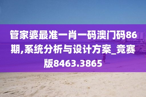 管家婆最准一肖一码澳门码86期,系统分析与设计方案_竞赛版8463.3865